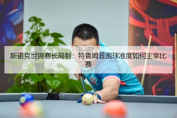 斯诺克世锦赛长局制：特鲁姆普围球准度如何主宰比赛