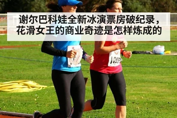 谢尔巴科娃全新冰演票房破纪录，花滑女王的商业奇迹是怎样炼成的