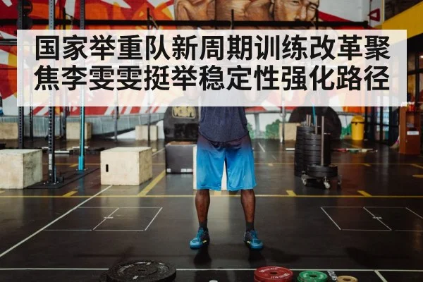 国家举重队新周期训练改革聚焦李雯雯挺举稳定性强化路径