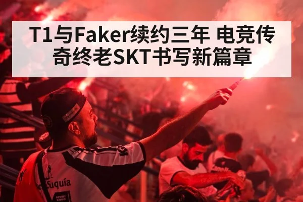 T1与Faker续约三年 电竞传奇终老SKT书写新篇章