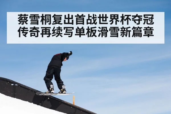 蔡雪桐复出首战世界杯夺冠传奇再续写单板滑雪新篇章