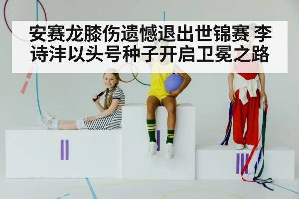 安赛龙膝伤遗憾退出世锦赛 李诗沣以头号种子开启卫冕之路