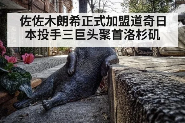 佐佐木朗希正式加盟道奇日本投手三巨头聚首洛杉矶