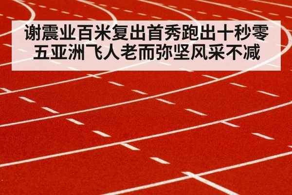 谢震业百米复出首秀跑出十秒零五亚洲飞人老而弥坚风采不减